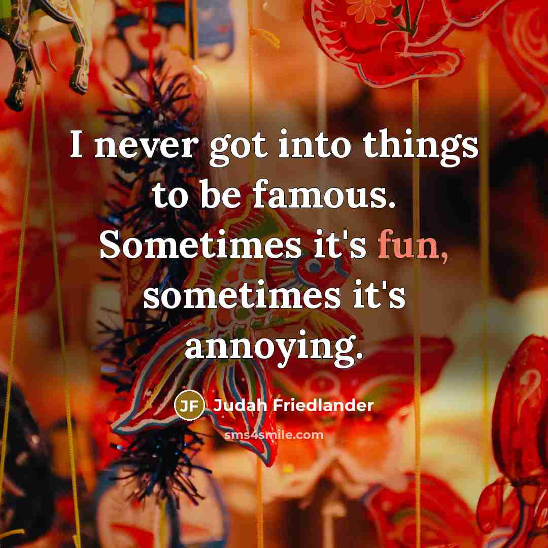 “I never got into things to be famous. Sometimes it's fun, sometimes it's annoying.” quote by Judah Friedlander