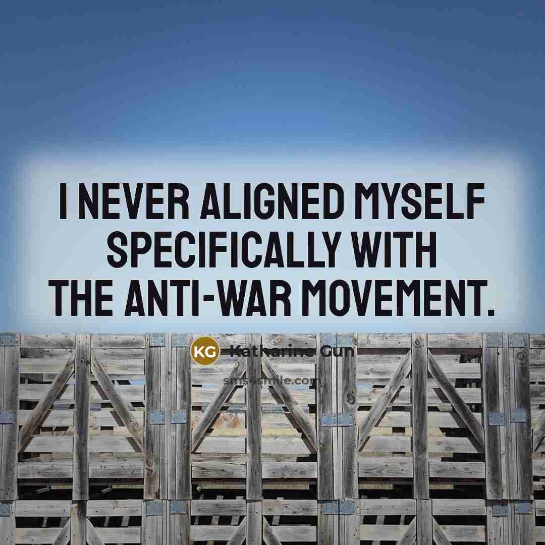 “I never aligned myself specifically with the anti-war movement.” quote by Katharine Gun