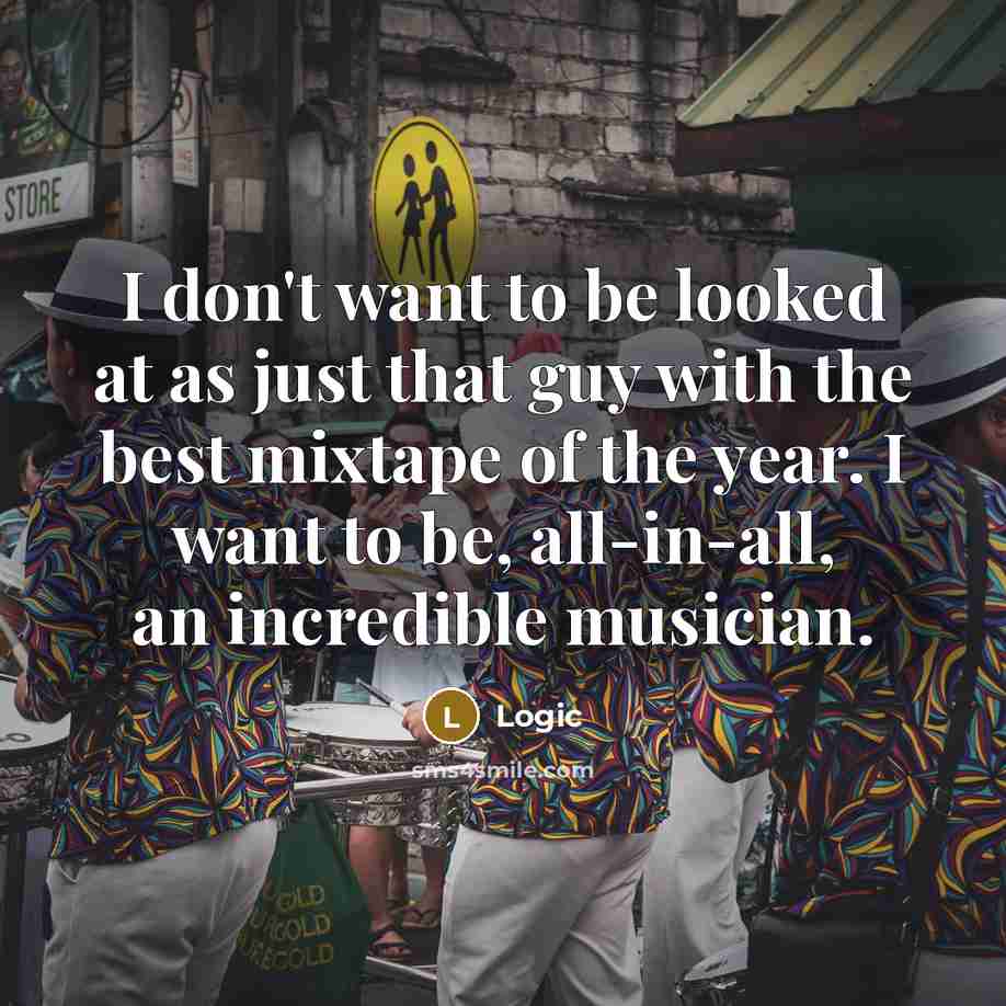 “I don't want to be looked at as just that guy with the best mixtape of the year. I want to be, all-in-all, an incredible musician.” quote by Logic