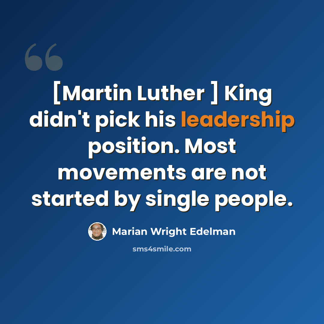 “[Martin Luther ] King didn't pick his leadership position. Most movements are not started by single people.” quote by Marian Wright Edelman