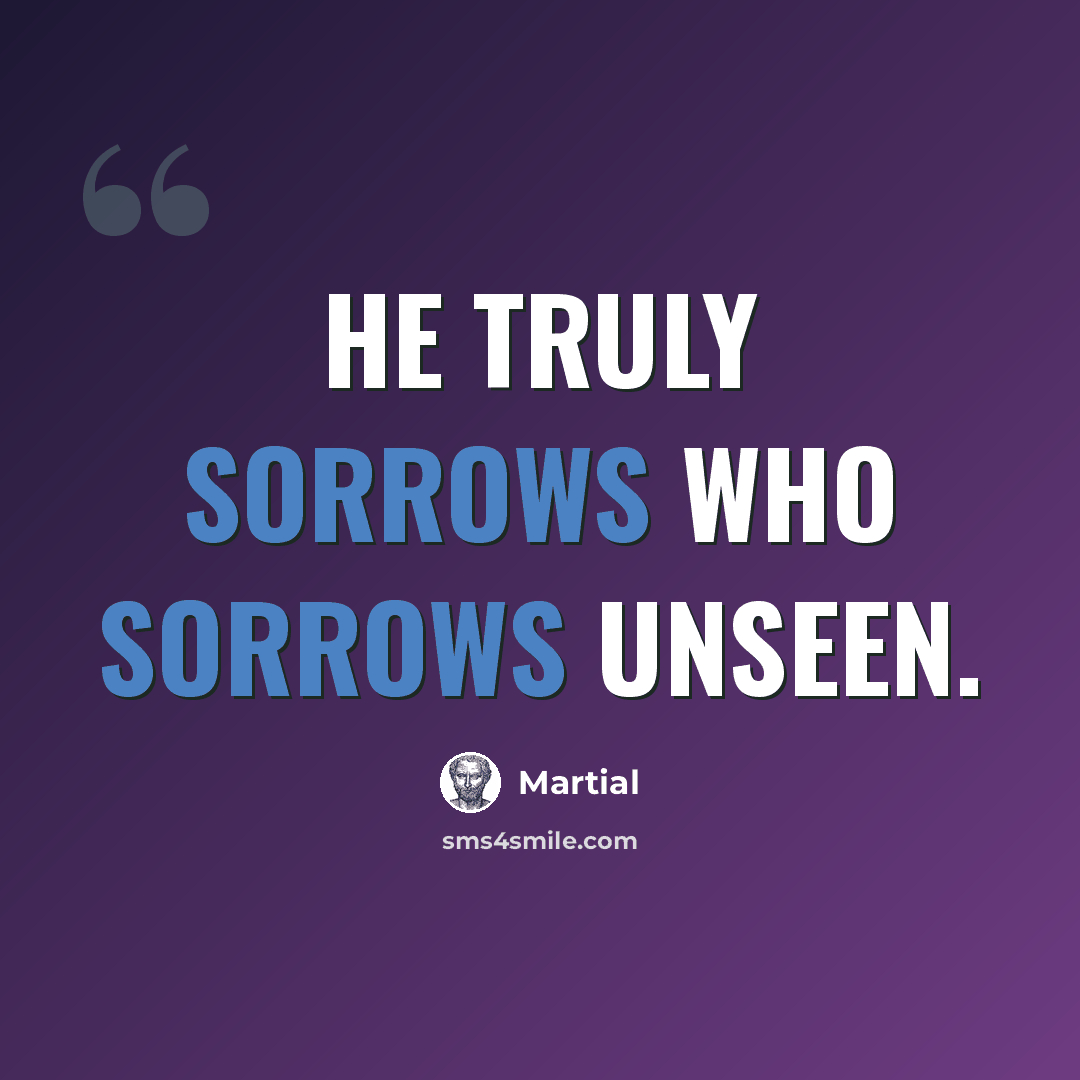 “He truly sorrows who sorrows unseen.” quote by Martial
