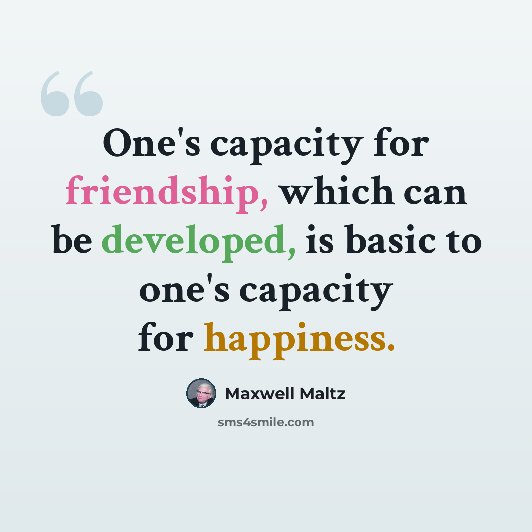 “One's capacity for friendship, which can be developed, is basic to one's capacity for happiness.” quote by Maxwell Maltz