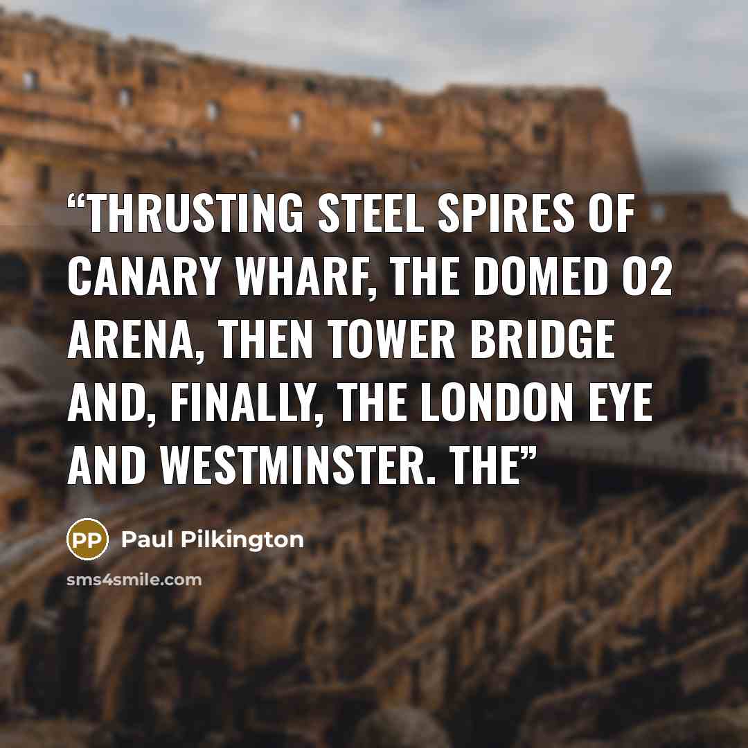 “thrusting steel spires of Canary Wharf, the domed O2 Arena, then Tower Bridge and, finally, the London Eye and Westminster. The” quote by Paul Pilkington