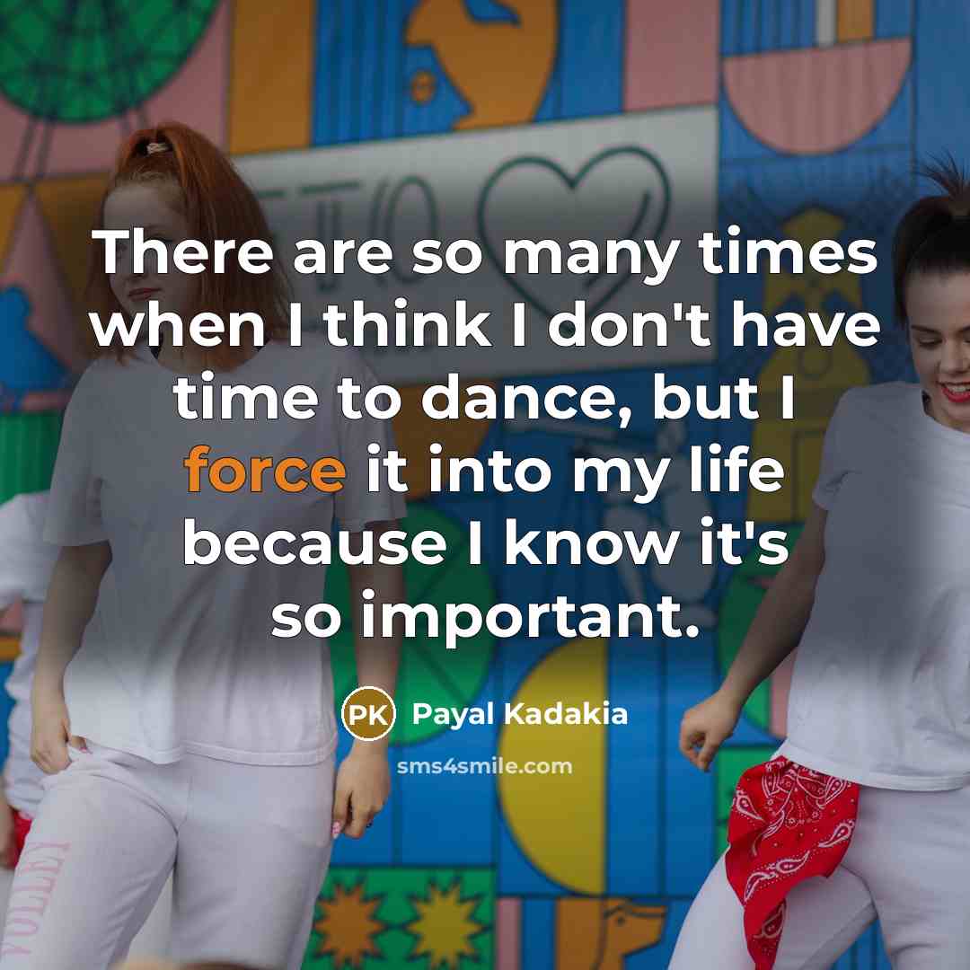 “There are so many times when I think I don't have time to dance, but I force it into my life because I know it's so important.” quote by Payal Kadakia