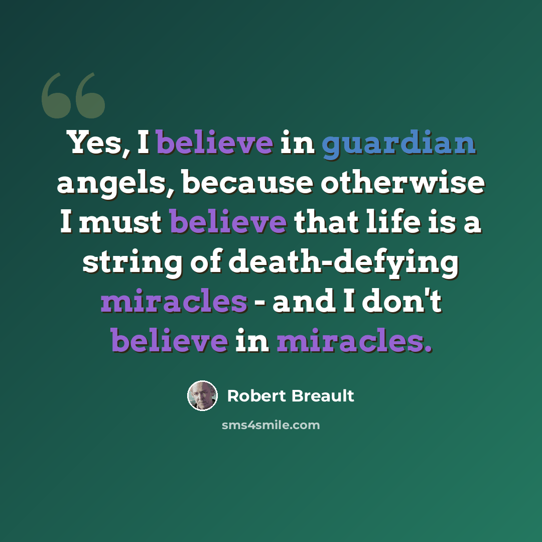“Yes, I believe in guardian angels, because otherwise I must believe that life is a string of death-defying miracles - and I don't believe in miracles.” quote by Robert Breault