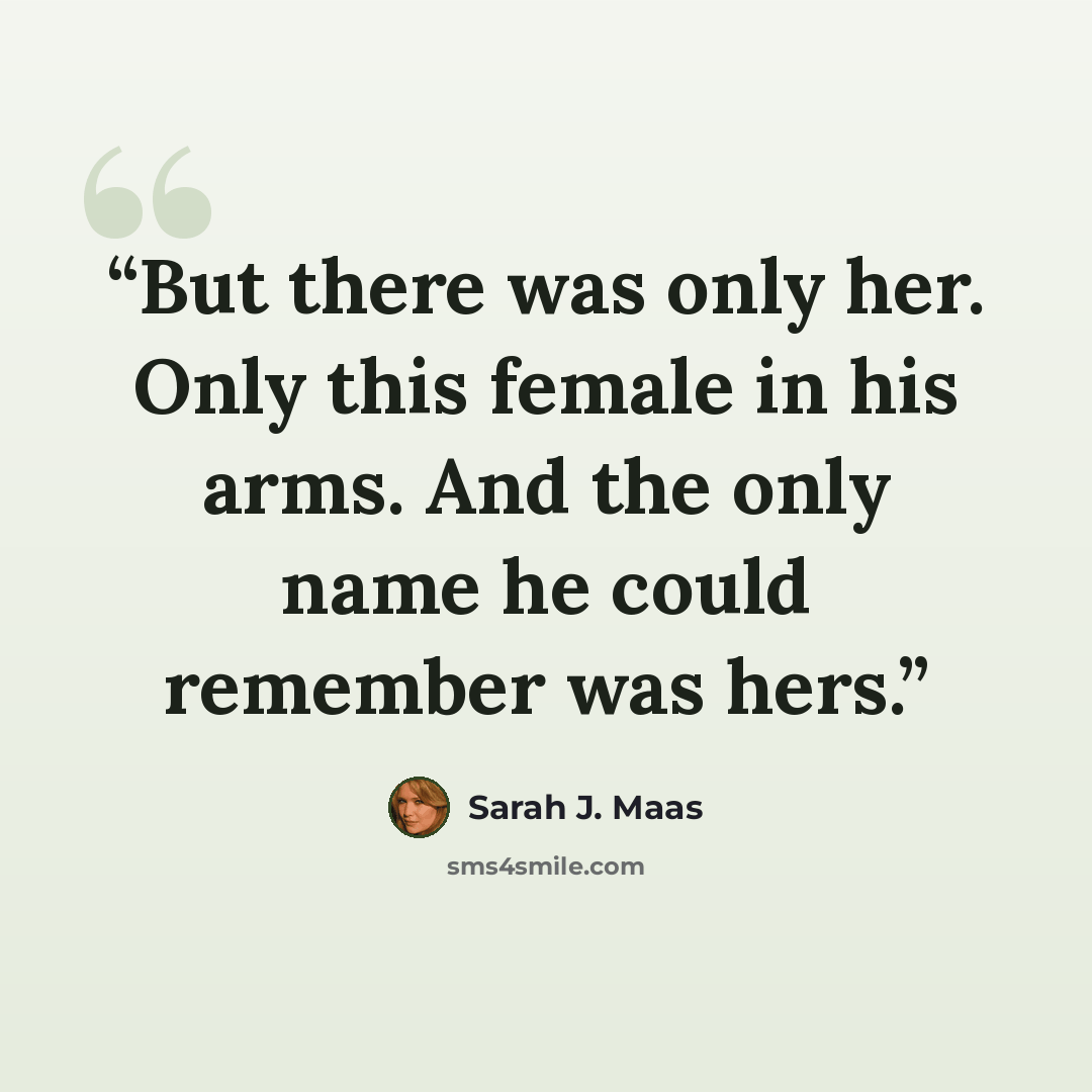 “But there was only her. Only this female in his arms. And the only name he could remember was hers.” quote by Sarah J. Maas