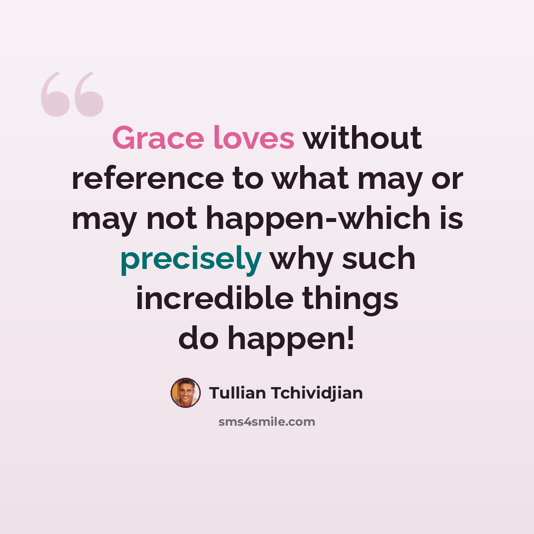 “Grace loves without reference to what may or may not happen-which is precisely why such incredible things do happen!” quote by Tullian Tchividjian