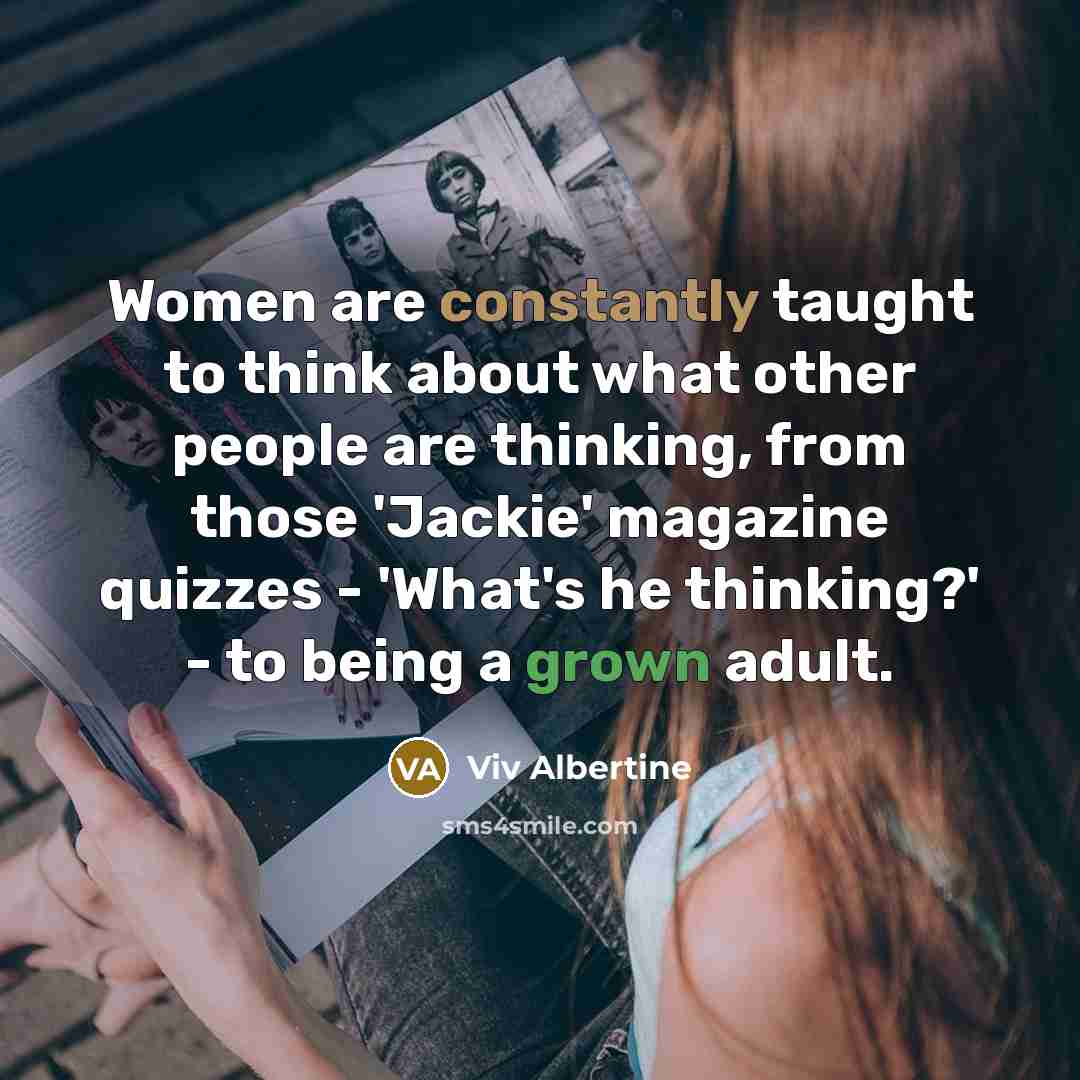“Women are constantly taught to think about what other people are thinking, from those 'Jackie' magazine quizzes - 'What's he thinking?' - to being a grown adult.” quote by Viv Albertine
