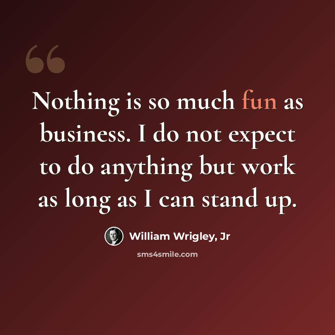 “Nothing is so much fun as business. I do not expect to do anything but work as long as I can stand up.” quote by William Wrigley, Jr