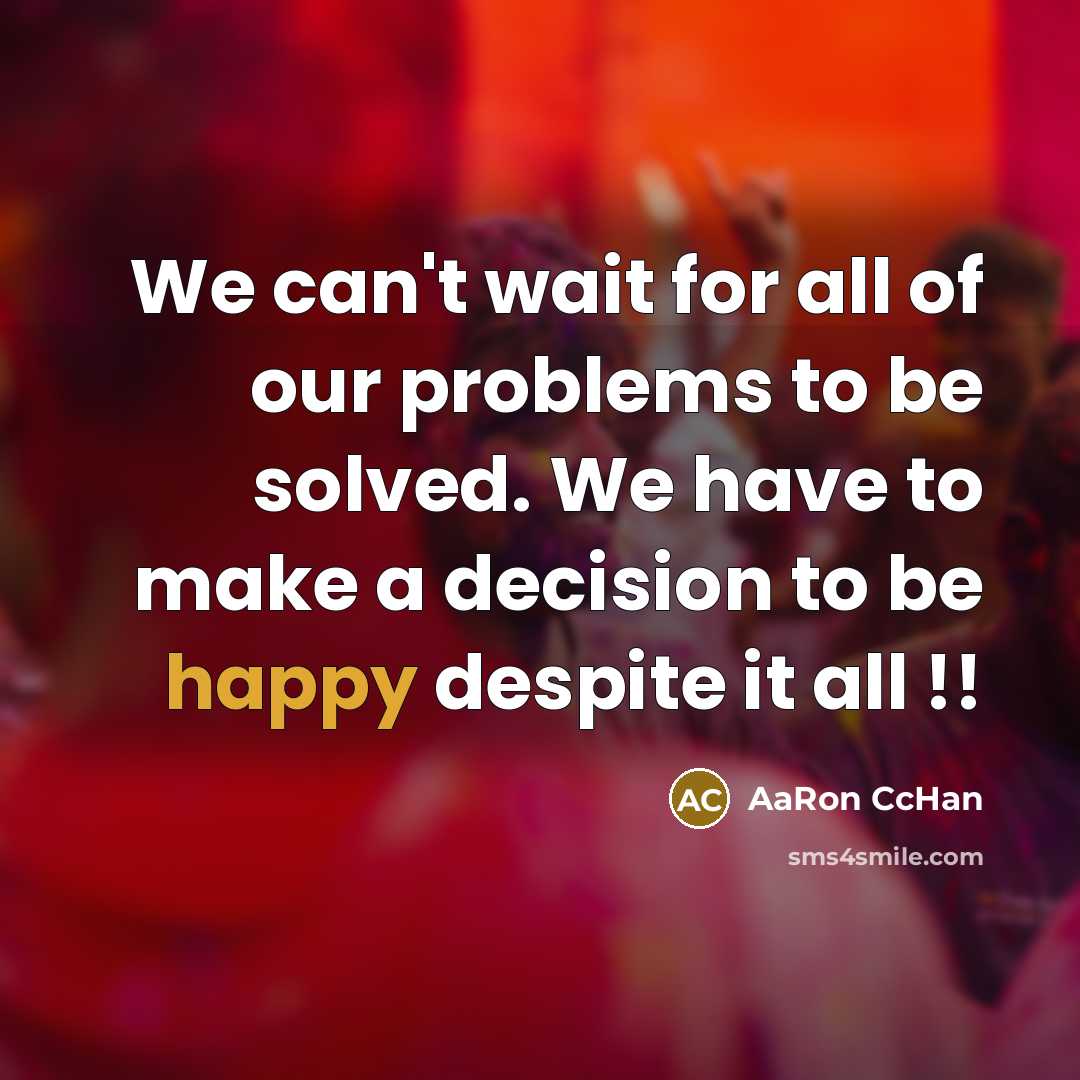 “We can't wait for all of our problems to be solved. We have to make a decision to be happy despite it all !!” quote by AaRon CcHan