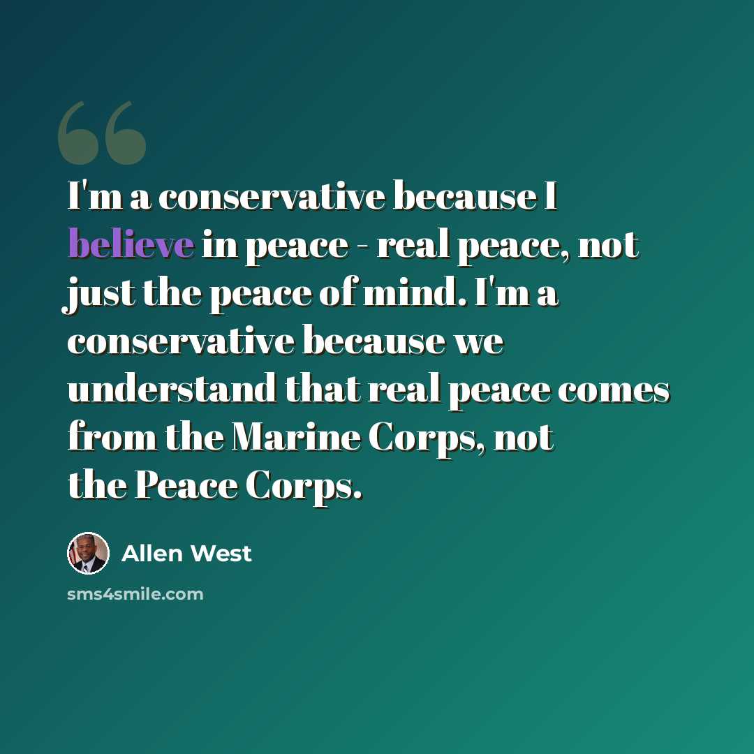 “I'm a conservative because I believe in peace - real peace, not just the peace of mind. I'm a conservative because we understand that real peace comes from the Marine Corps, not the Peace Corps.” quote by Allen West
