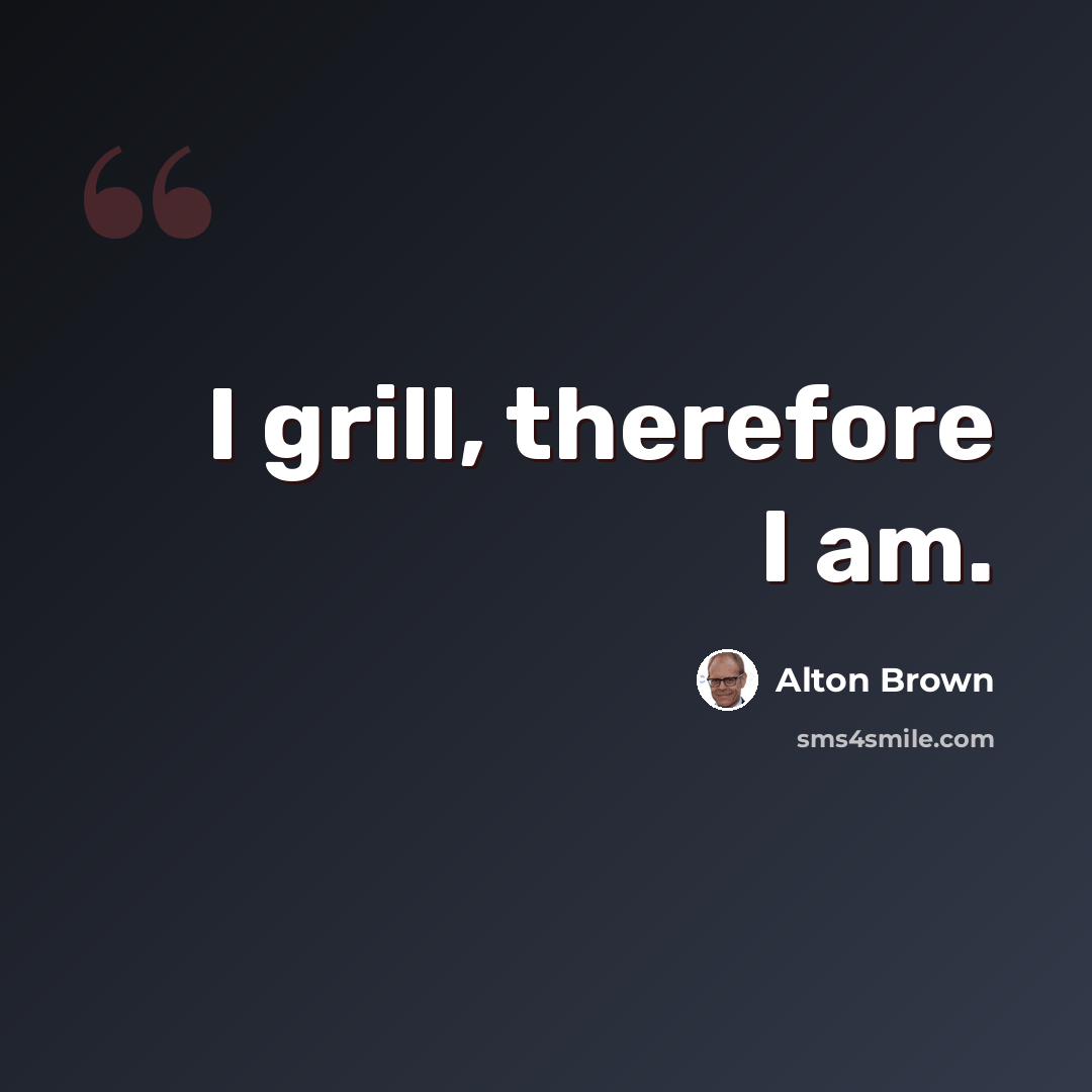 “I grill, therefore I am.” quote by Alton Brown