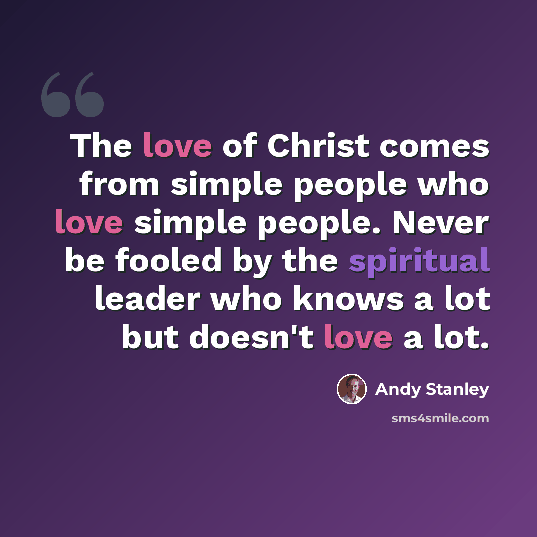 “The love of Christ comes from simple people who love simple people. Never be fooled by the spiritual leader who knows a lot but doesn't love a lot.” quote by Andy Stanley