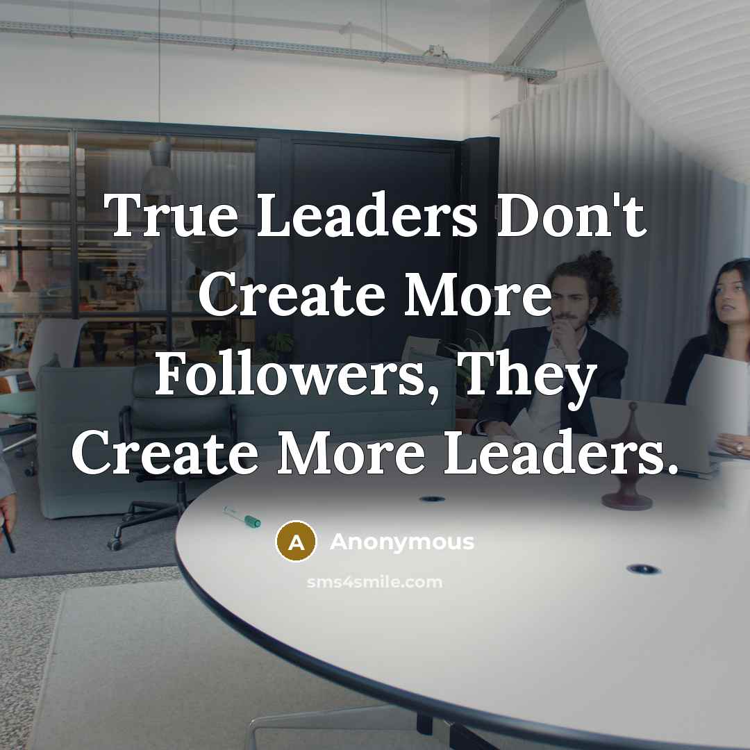 “True Leaders Don't Create More Followers, They Create More Leaders.” quote by Anonymous