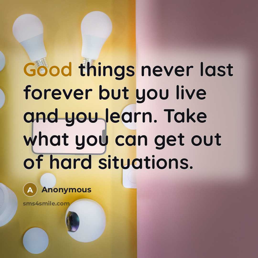 “Good things never last forever but you live and you learn. Take what you can get out of hard situations.” quote by Anonymous