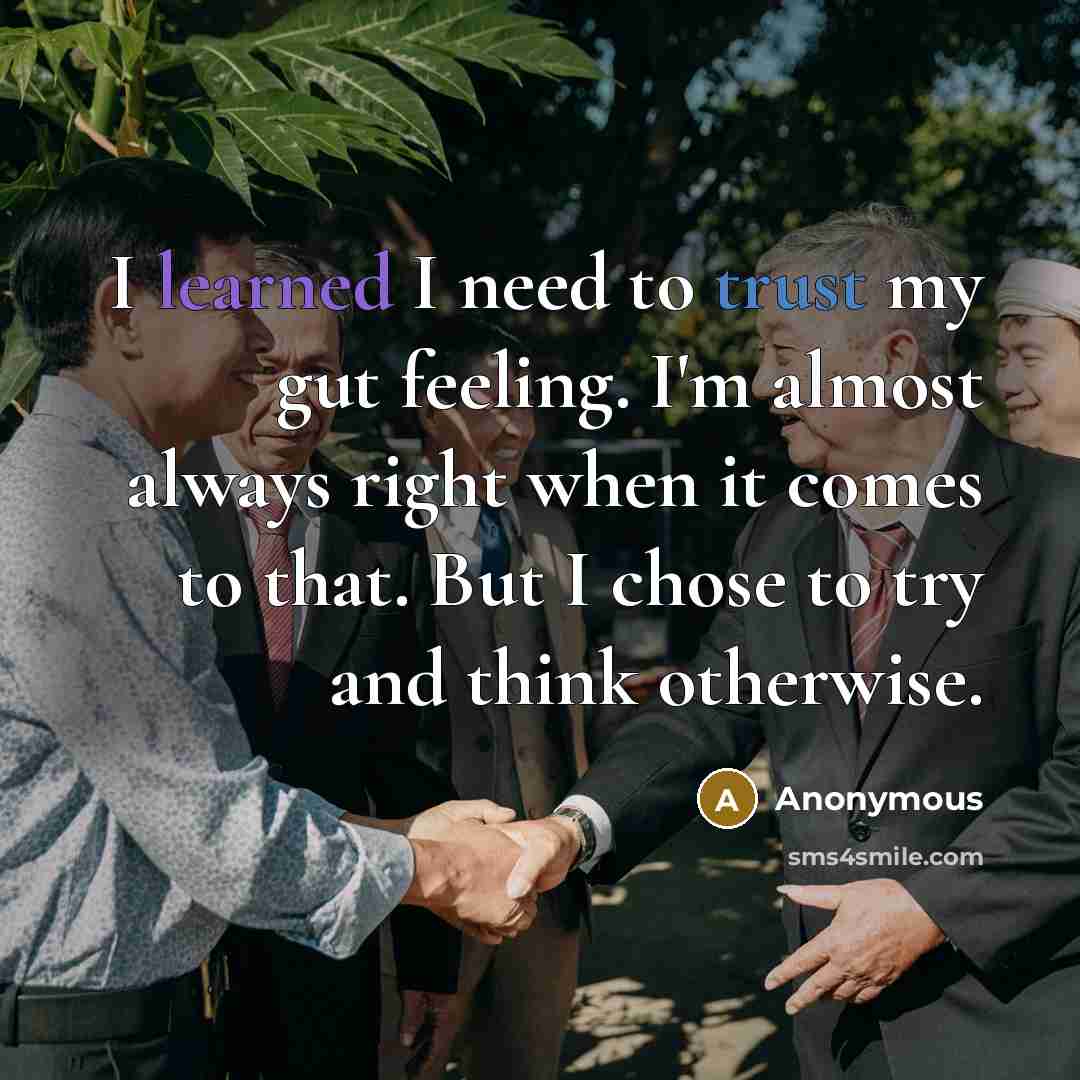 “I learned I need to trust my gut feeling. I'm almost always right when it comes to that. But I chose to try and think otherwise.” quote by Anonymous