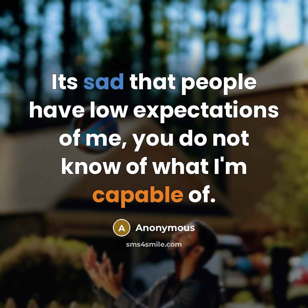 “Its sad that people have low expectations of me, you do not know of what I'm capable of.” quote by Anonymous