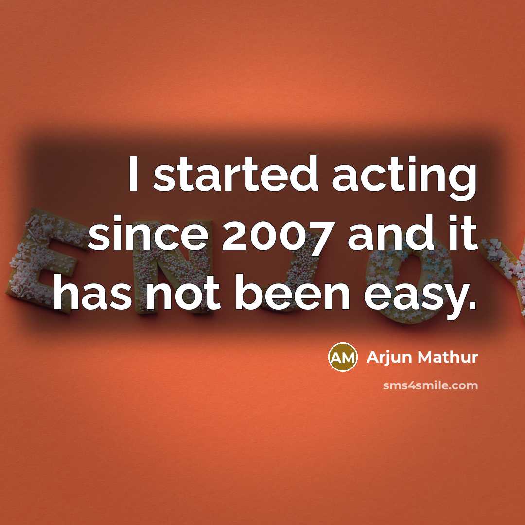 “I started acting since 2007 and it has not been easy.” quote by Arjun Mathur