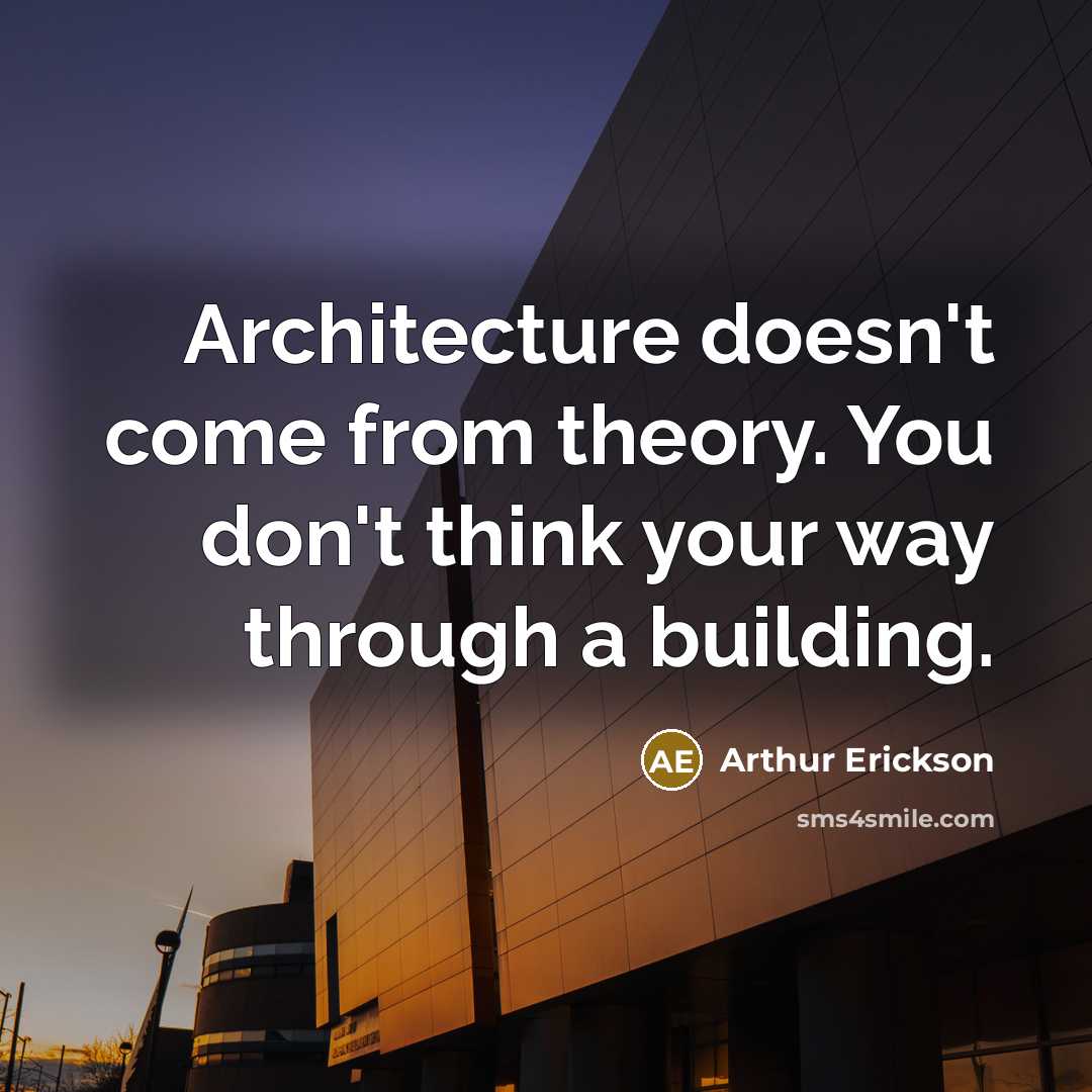 “Architecture doesn't come from theory. You don't think your way through a building.” quote by Arthur Erickson