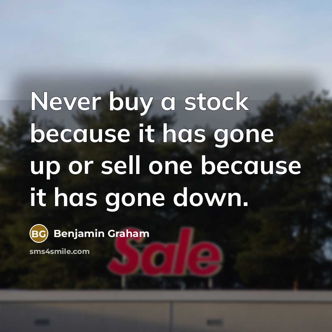 “Never buy a stock because it has gone up or sell one because it has gone down.” quote by Benjamin Graham
