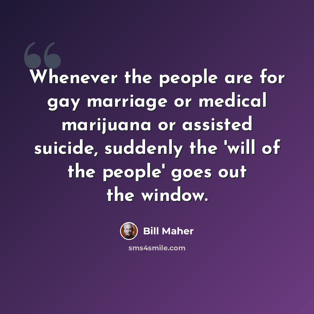 “Whenever the people are for gay marriage or medical marijuana or assisted suicide, suddenly the 'will of the people' goes out the window.” quote by Bill Maher