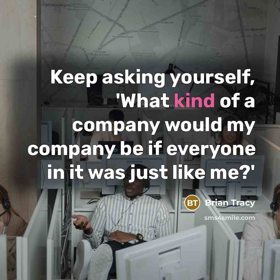 “Keep asking yourself, 'What kind of a company would my company be if everyone in it was just like me?'” quote by Brian Tracy