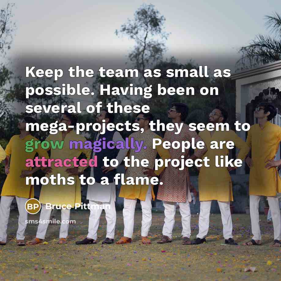 “Keep the team as small as possible. Having been on several of these mega-projects, they seem to grow magically. People are attracted to the project like moths to a flame.” quote by Bruce Pittman