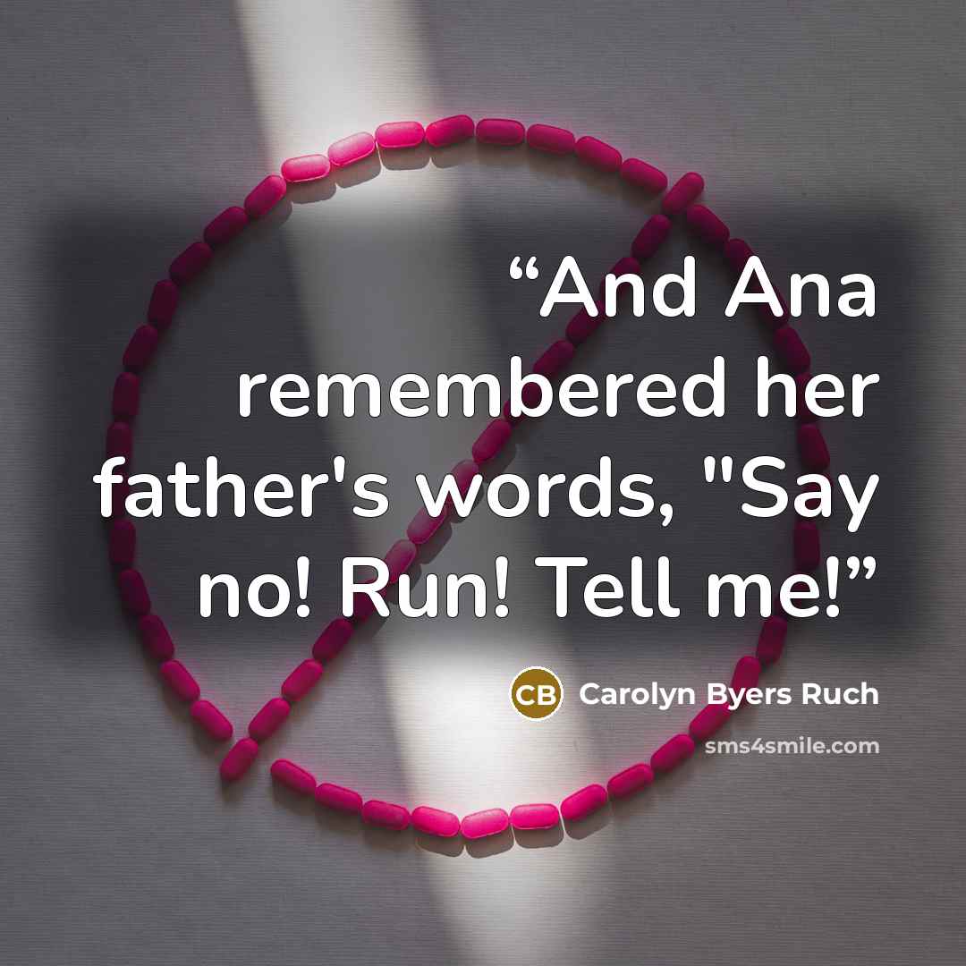 “And Ana remembered her father's words, "Say no! Run! Tell me!” quote by Carolyn Byers Ruch