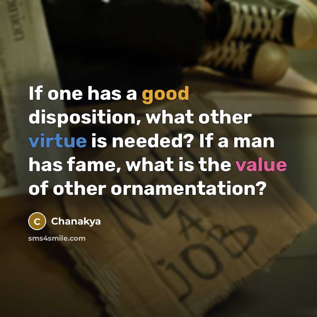 “If one has a good disposition, what other virtue is needed? If a man has fame, what is the value of other ornamentation?” quote by Chanakya
