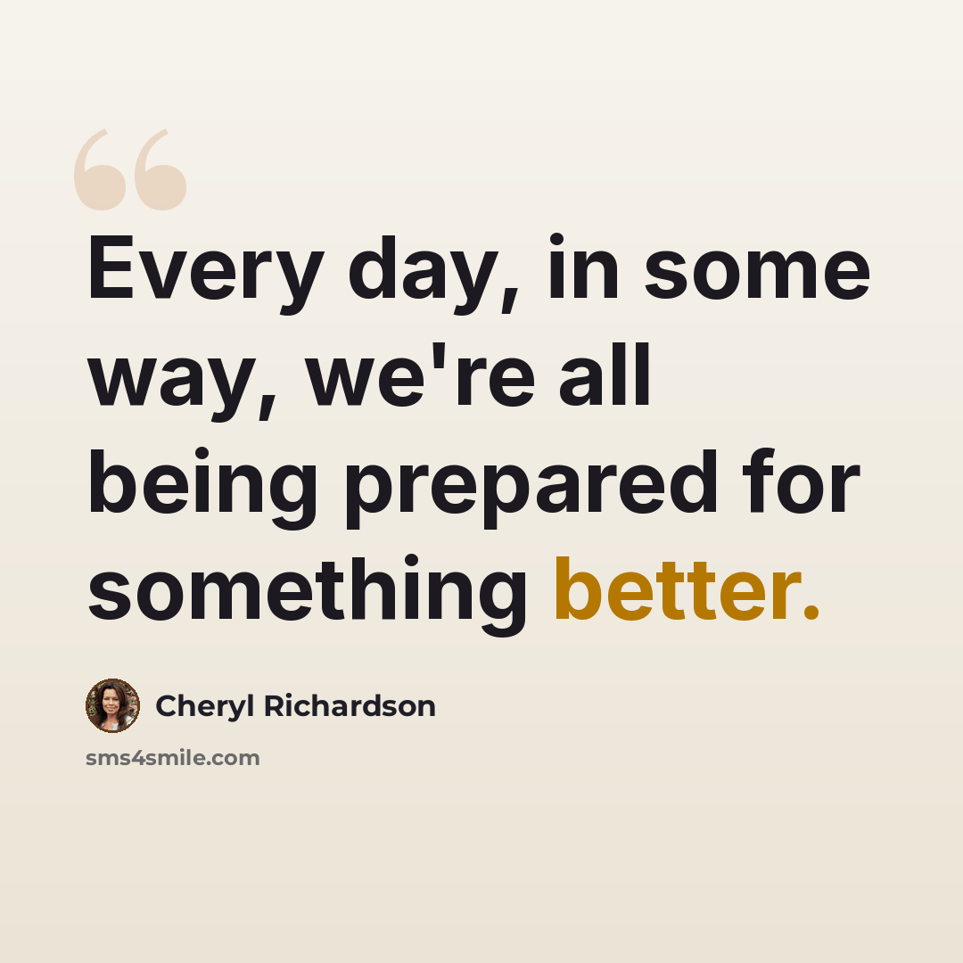 “Every day, in some way, we're all being prepared for something better.” quote by Cheryl Richardson