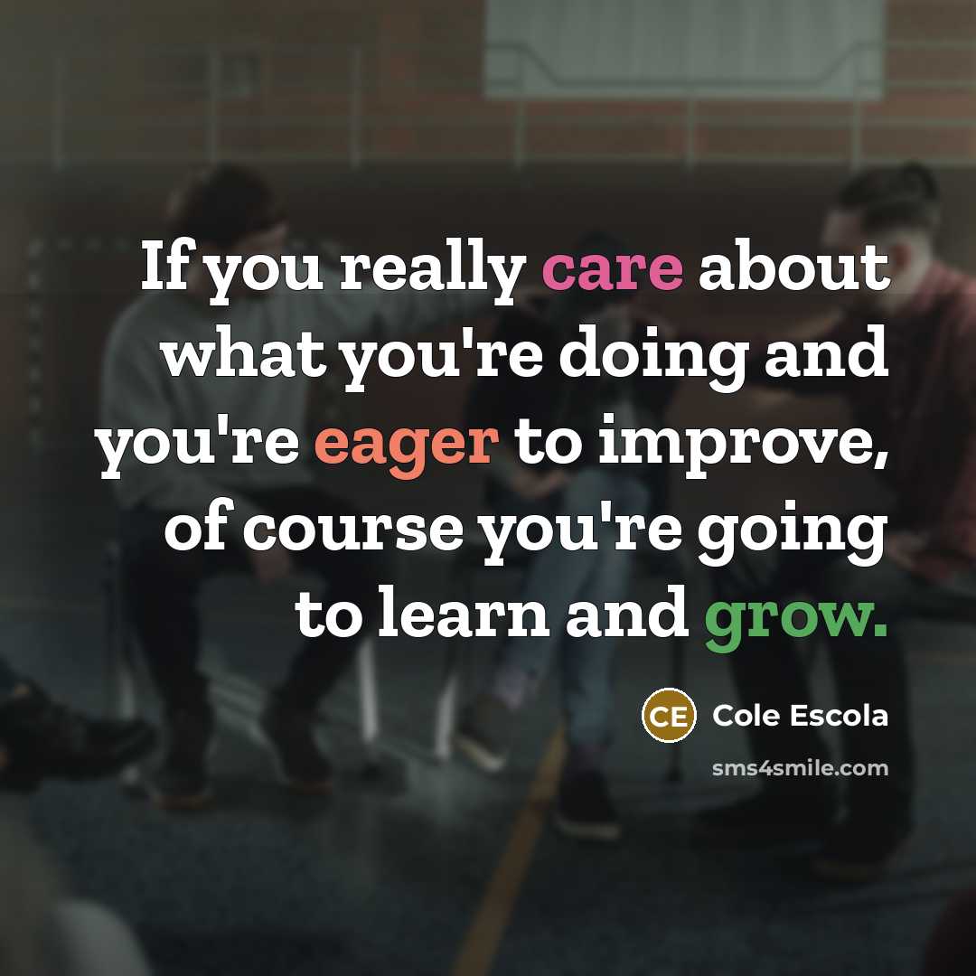 “If you really care about what you're doing and you're eager to improve, of course you're going to learn and grow.” quote by Cole Escola