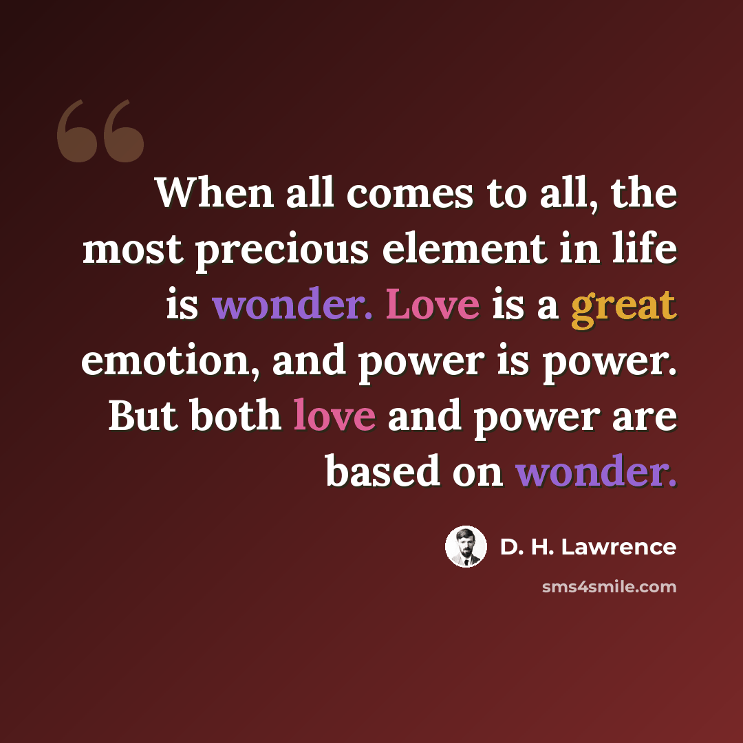 “When all comes to all, the most precious element in life is wonder. Love is a great emotion, and power is power. But both love and power are based on wonder.” quote by D. H. Lawrence