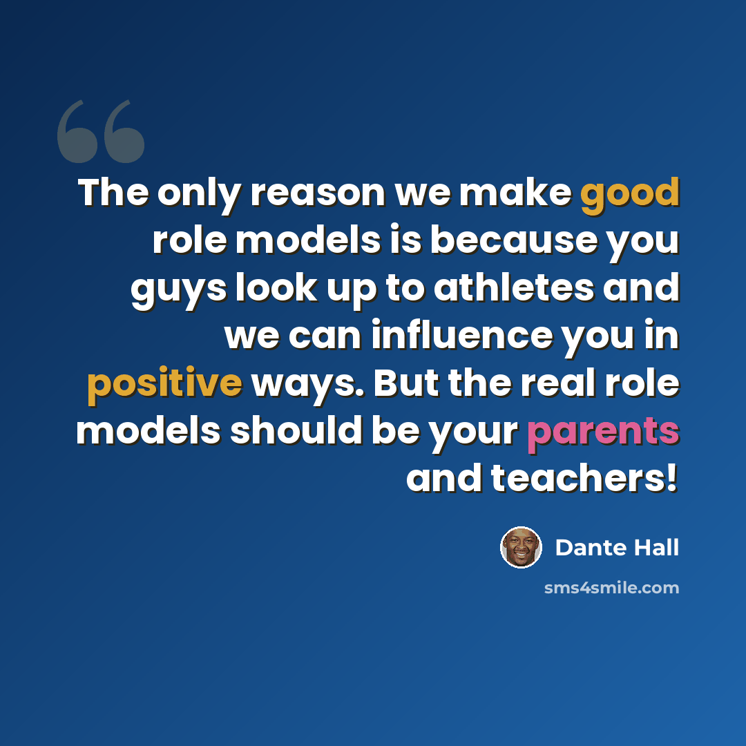 “The only reason we make good role models is because you guys look up to athletes and we can influence you in positive ways. But the real role models should be your parents and teachers!” quote by Dante Hall