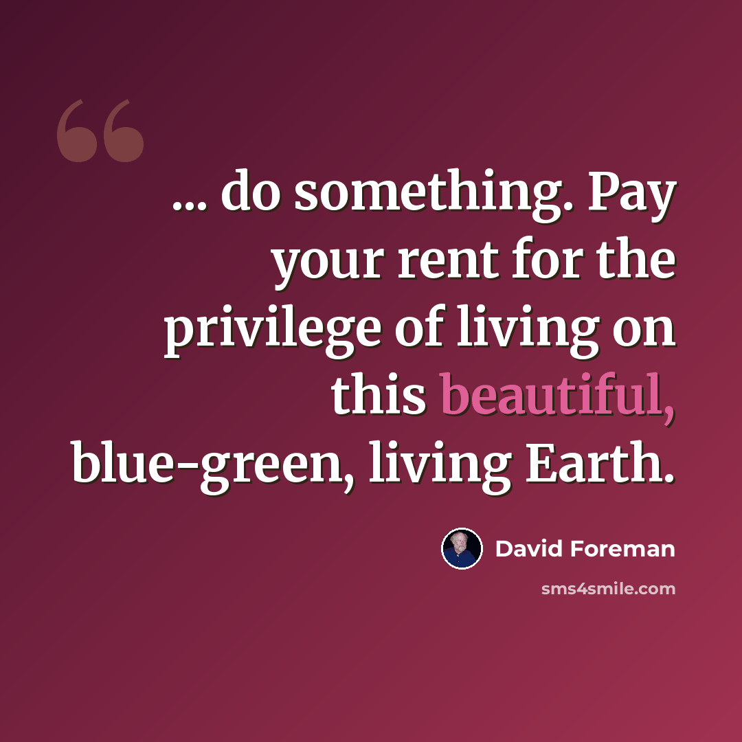 “... do something. Pay your rent for the privilege of living on this beautiful, blue-green, living Earth.” quote by David Foreman