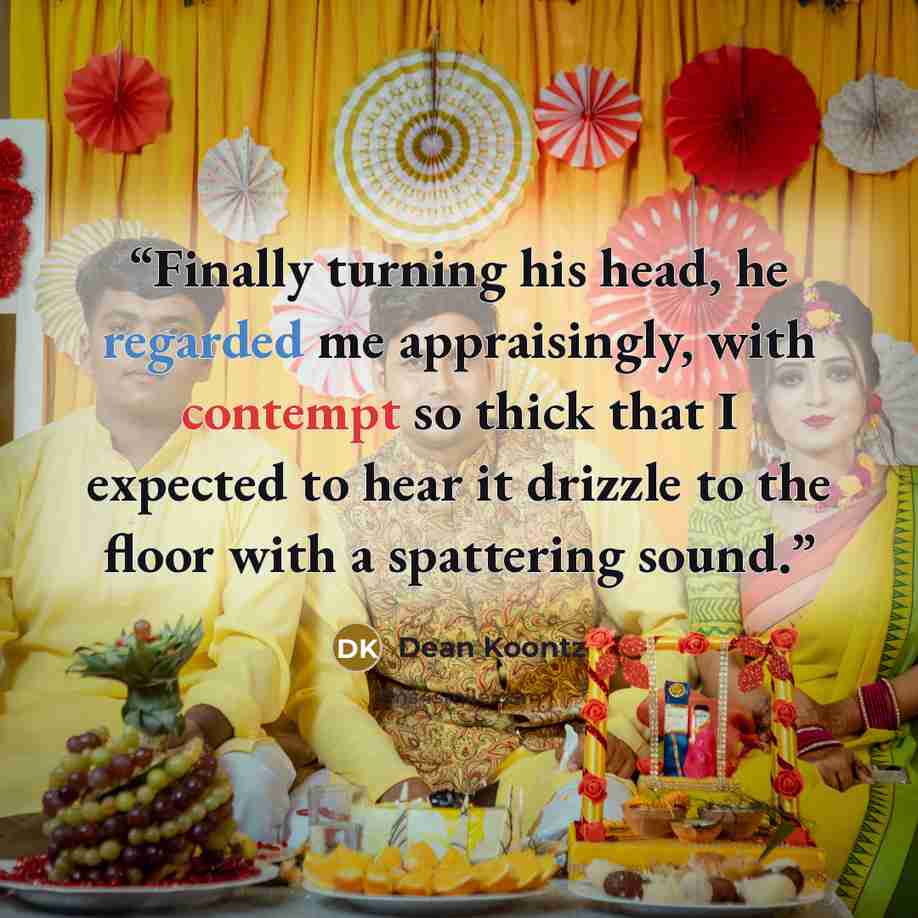 “Finally turning his head, he regarded me appraisingly, with contempt so thick that I expected to hear it drizzle to the floor with a spattering sound.” quote by Dean Koontz