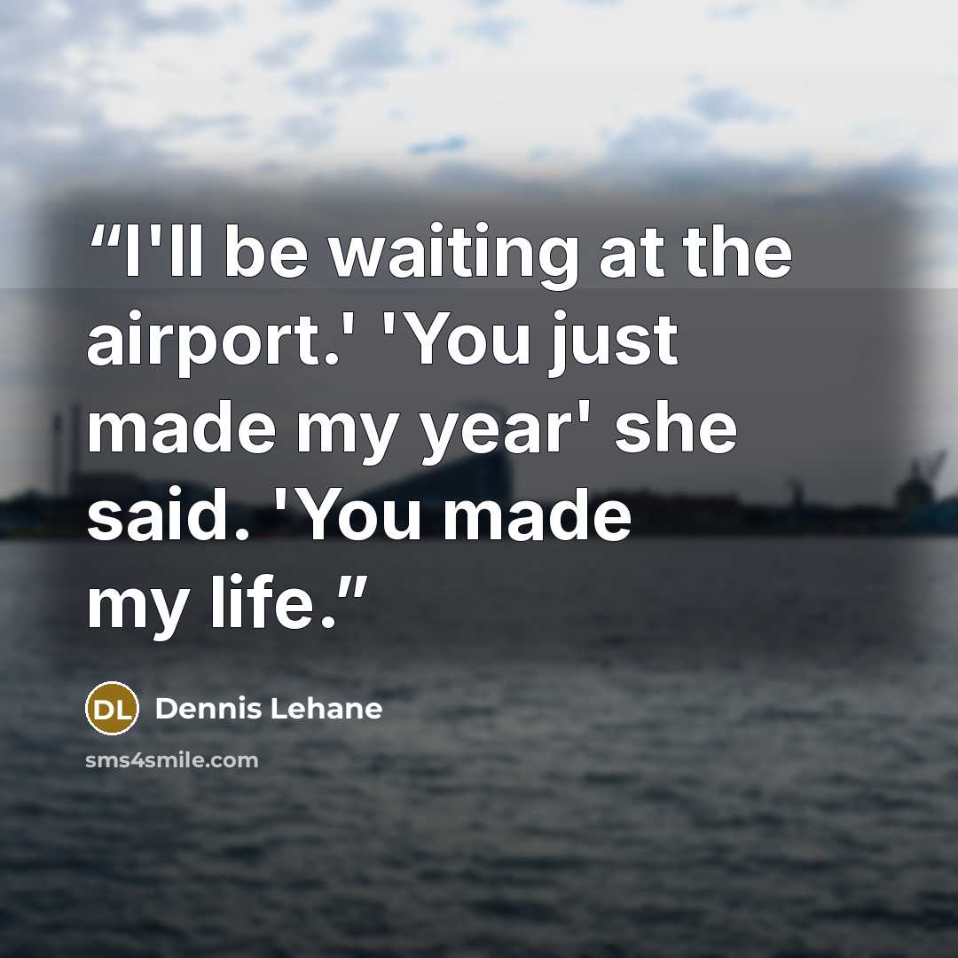 “I'll be waiting at the airport.' 'You just made my year' she said. 'You made my life.” quote by Dennis Lehane