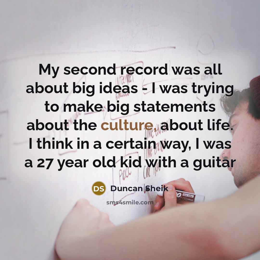 “My second record was all about big ideas - I was trying to make big statements about the culture, about life. I think in a certain way, I was a 27 year old kid with a guitar” quote by Duncan Sheik