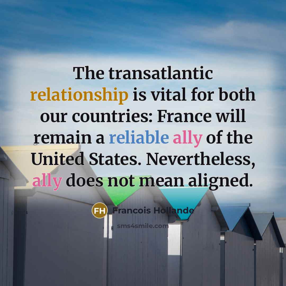 “The transatlantic relationship is vital for both our countries: France will remain a reliable ally of the United States. Nevertheless, ally does not mean aligned.” quote by Francois Hollande