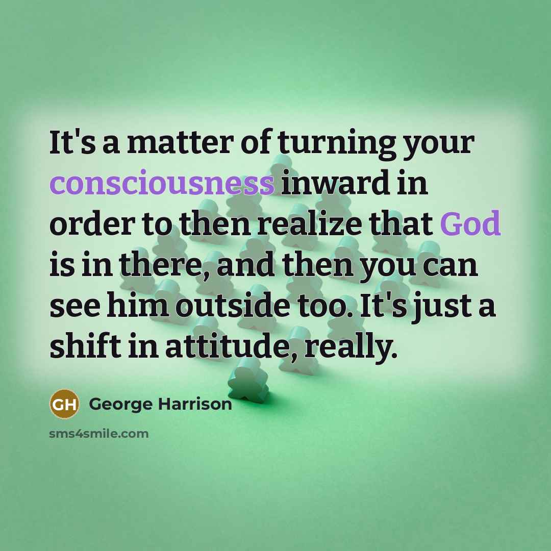 “It's a matter of turning your consciousness inward in order to then realize that God is in there, and then you can see him outside too. It's just a shift in attitude, really.” quote by George Harrison