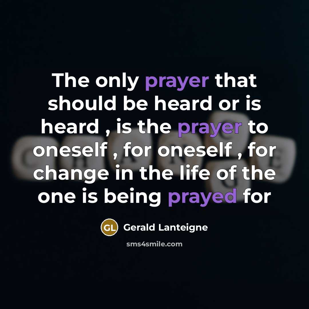 “The only prayer that should be heard or is heard , is the prayer to oneself , for oneself , for change in the life of the one is being prayed for” quote by Gerald Lanteigne