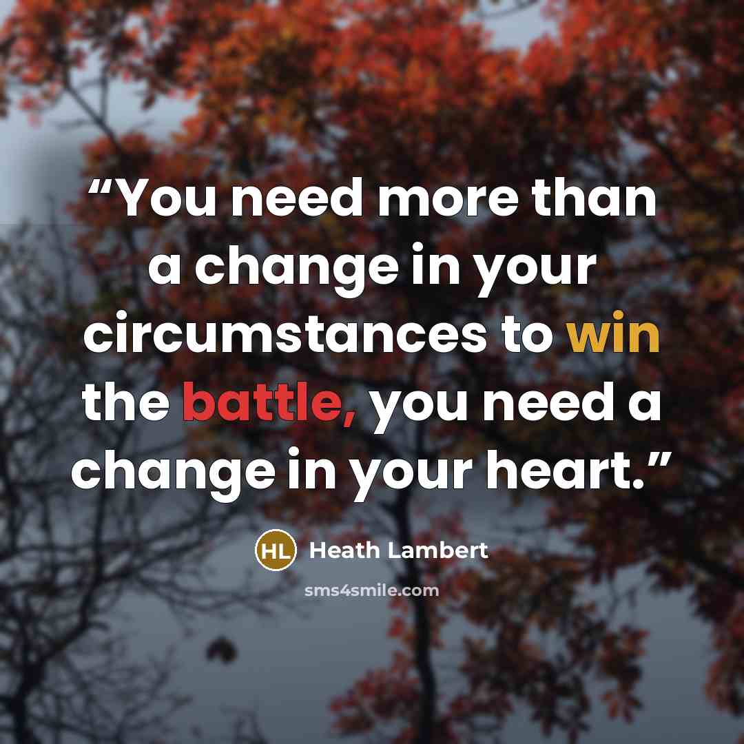 “You need more than a change in your circumstances to win the battle, you need a change in your heart.” quote by Heath Lambert