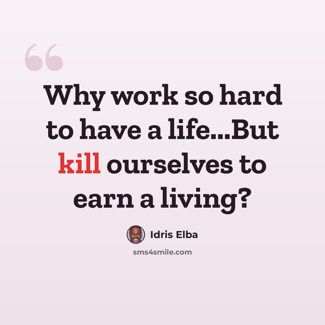 “Why work so hard to have a life...But kill ourselves to earn a living?” quote by Idris Elba