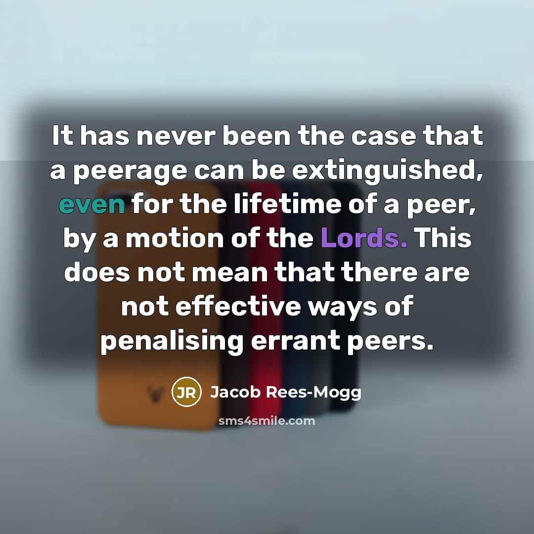 “It has never been the case that a peerage can be extinguished, even for the lifetime of a peer, by a motion of the Lords. This does not mean that there are not effective ways of penalising errant peers.” quote by Jacob Rees-Mogg