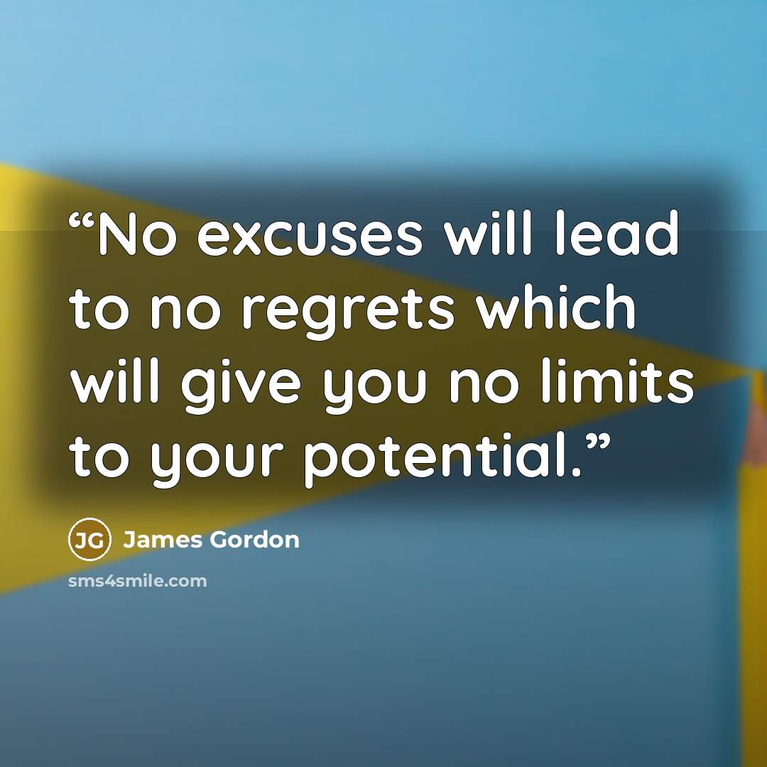 “No excuses will lead to no regrets which will give you no limits to your potential.” quote by James Gordon