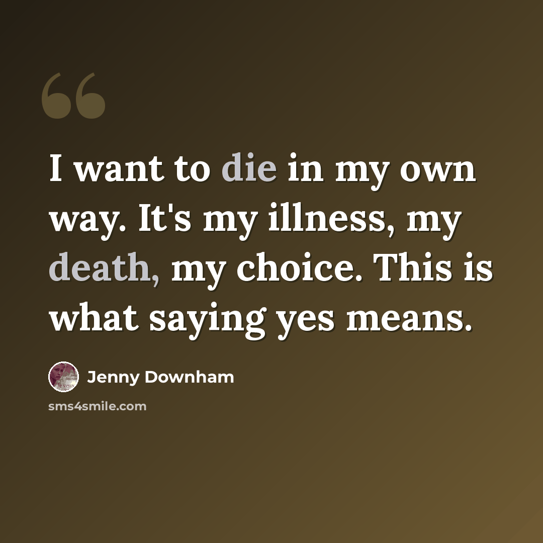 “I want to die in my own way. It's my illness, my death, my choice. This is what saying yes means.” quote by Jenny Downham