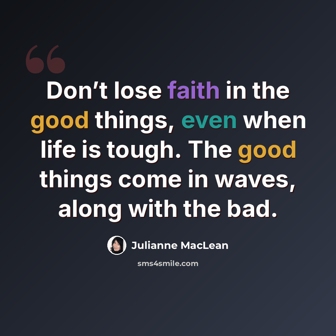 “Don’t lose faith in the good things, even when life is tough. The good things come in waves, along with the bad.” quote by Julianne MacLean