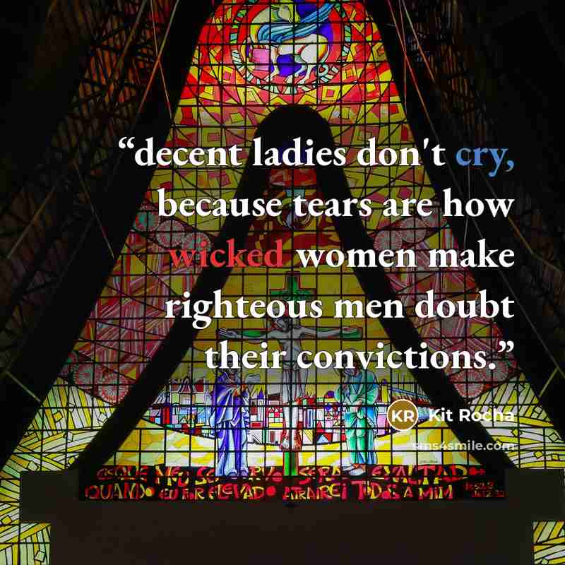 “decent ladies don't cry, because tears are how wicked women make righteous men doubt their convictions.” quote by Kit Rocha