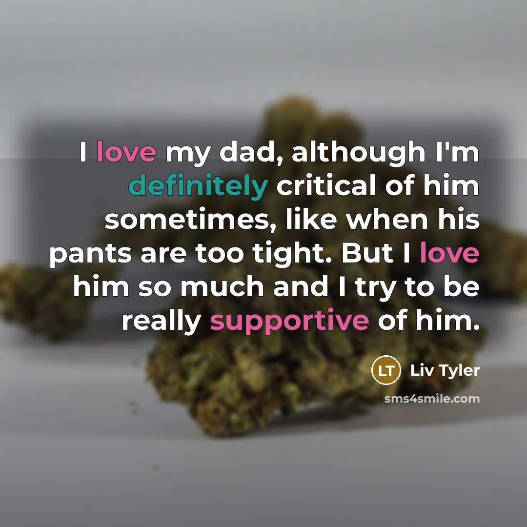 “I love my dad, although I'm definitely critical of him sometimes, like when his pants are too tight. But I love him so much and I try to be really supportive of him.” quote by Liv Tyler