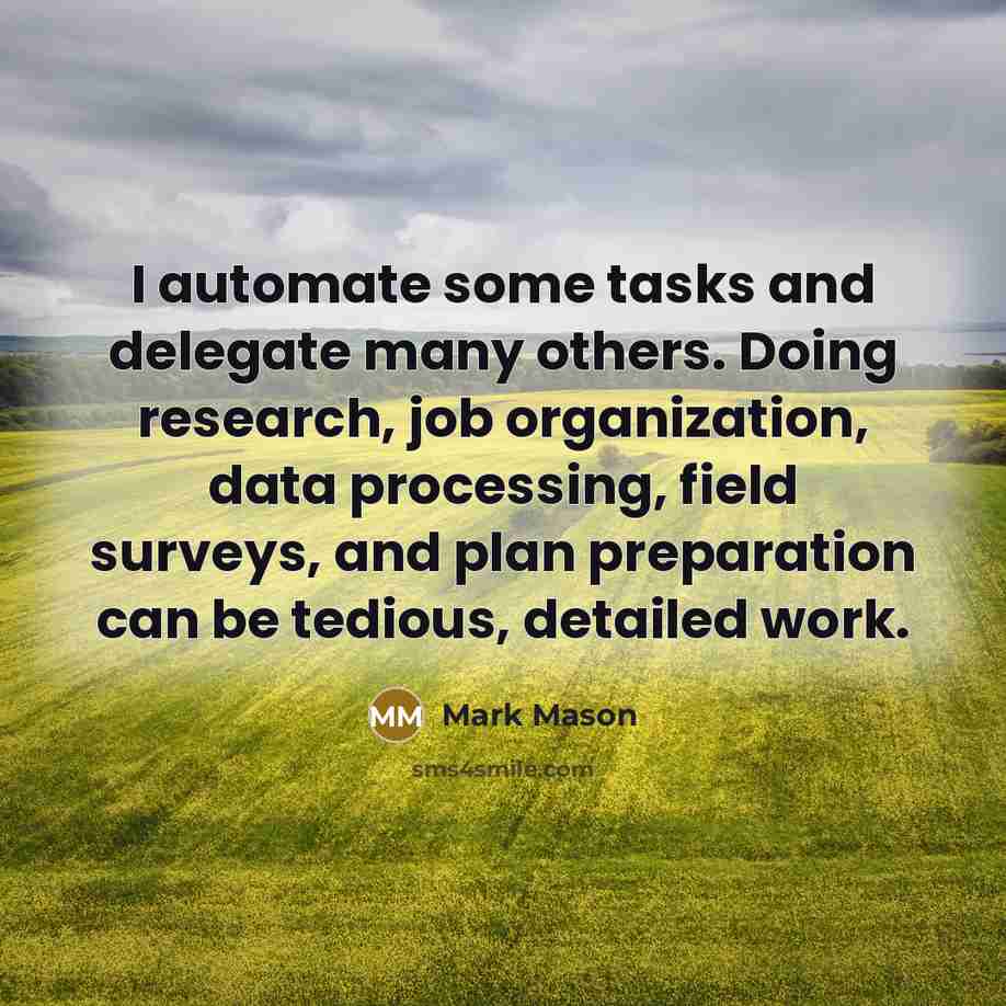“I automate some tasks and delegate many others. Doing research, job organization, data processing, field surveys, and plan preparation can be tedious, detailed work.” quote by Mark Mason