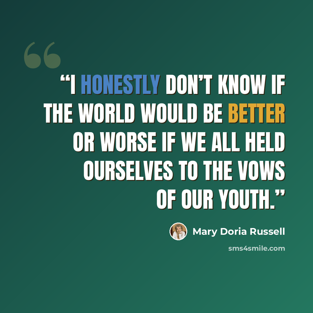 “I honestly don’t know if the world would be better or worse if we all held ourselves to the vows of our youth.” quote by Mary Doria Russell